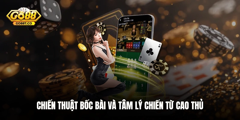 Chiến thuật bốc bài và tâm lý chiến từ cao thủ
