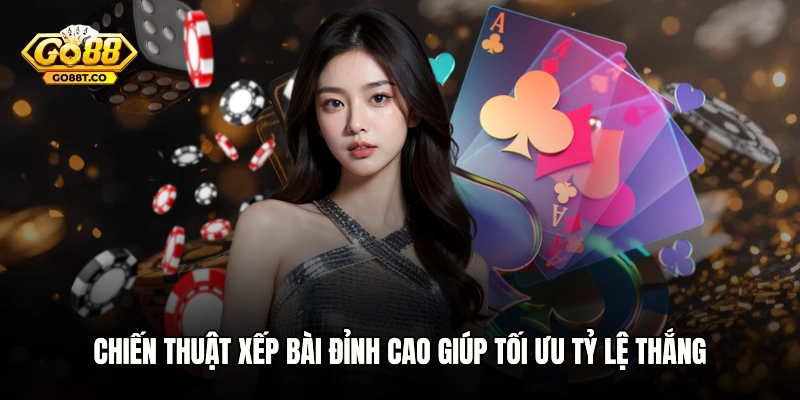 Chiến thuật xếp bài đỉnh cao giúp tối ưu tỷ lệ thắng